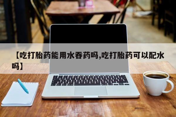 卖正品米非司酮片微信【吃打胎药能用水吞药吗,吃打胎药可以配水吗】