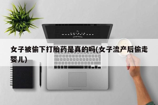 卖正品米非司酮片微信女子被偷下打胎药是真的吗(女子流产后偷走婴儿)