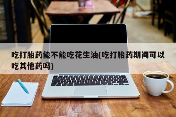 卖正品米非司酮片微信吃打胎药能不能吃花生油(吃打胎药期间可以吃其他药吗)