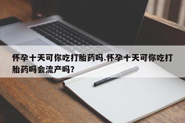 卖正品米非司酮片微信怀孕十天可你吃打胎药吗.怀孕十天可你吃打胎药吗会流产吗？