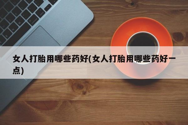 卖正品米非司酮片微信女人打胎用哪些药好(女人打胎用哪些药好一点)