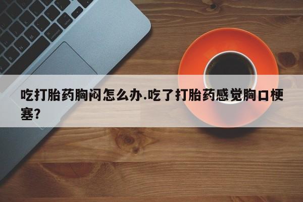 卖正品米非司酮片微信吃打胎药胸闷怎么办.吃了打胎药感觉胸口梗塞？