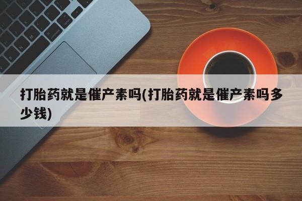 卖正品米非司酮片微信打胎药就是催产素吗(打胎药就是催产素吗多少钱)
