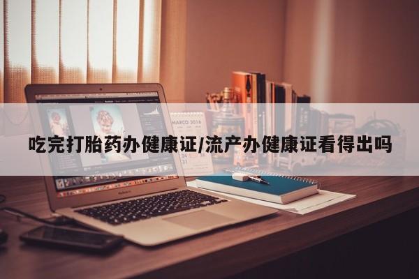 卖正品米非司酮片微信吃完打胎药办健康证/流产办健康证看得出吗