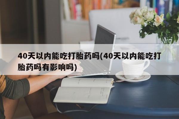 卖正品米非司酮片微信40天以内能吃打胎药吗(40天以内能吃打胎药吗有影响吗)