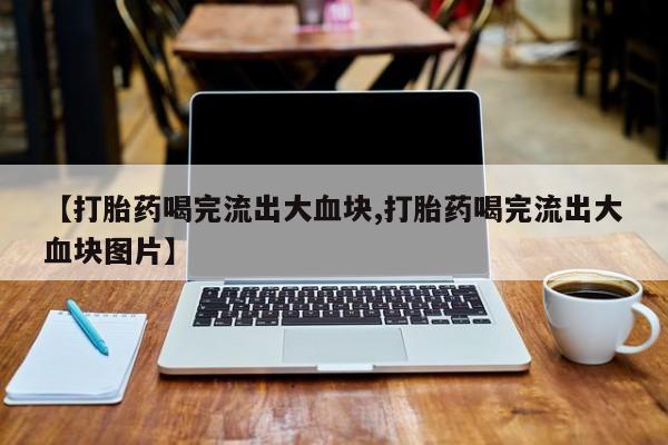 卖正品米非司酮片微信【打胎药喝完流出大血块,打胎药喝完流出大血块图片】