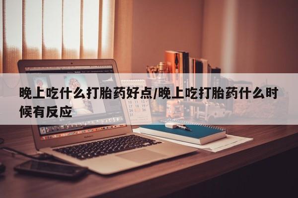 卖正品米非司酮片微信晚上吃什么打胎药好点/晚上吃打胎药什么时候有反应