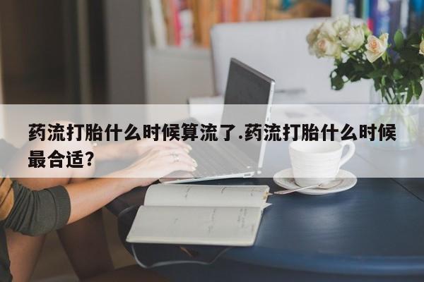 卖正品米非司酮片微信药流打胎什么时候算流了.药流打胎什么时候最合适？