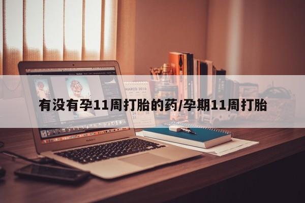 卖正品米非司酮片微信有没有孕11周打胎的药/孕期11周打胎