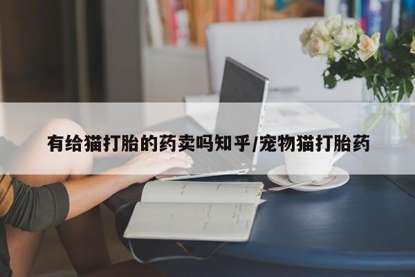 卖正品米非司酮片微信有给猫打胎的药卖吗知乎/宠物猫打胎药