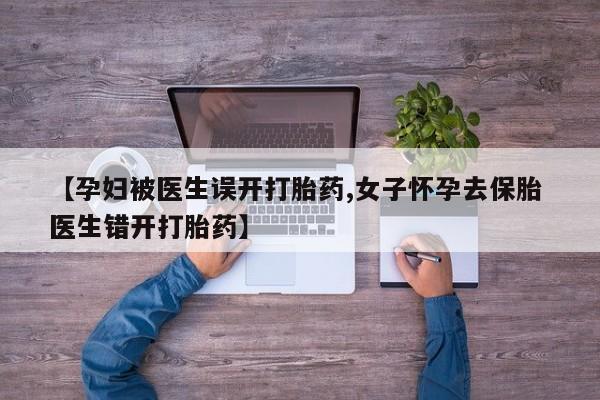 卖正品米非司酮片微信【孕妇被医生误开打胎药,女子怀孕去保胎 医生错开打胎药】