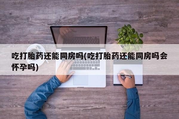 卖正品米非司酮片微信吃打胎药还能同房吗(吃打胎药还能同房吗会怀孕吗)