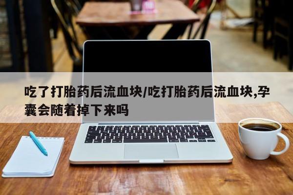 卖正品米非司酮片微信吃了打胎药后流血块/吃打胎药后流血块,孕囊会随着掉下来吗