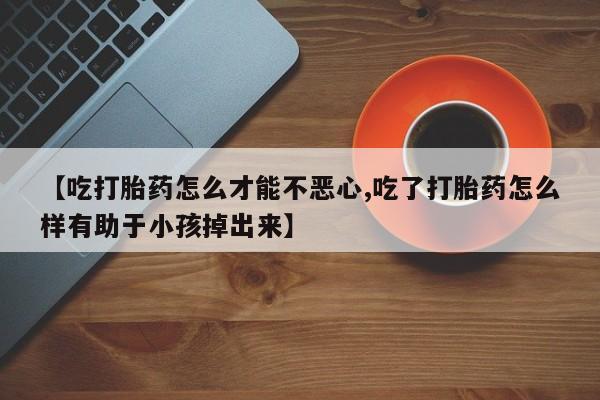 卖正品米非司酮片微信【吃打胎药怎么才能不恶心,吃了打胎药怎么样有助于小孩掉出来】