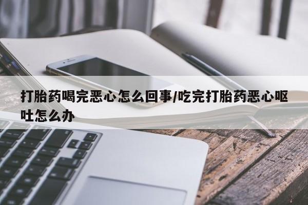 卖正品米非司酮片微信打胎药喝完恶心怎么回事/吃完打胎药恶心呕吐怎么办