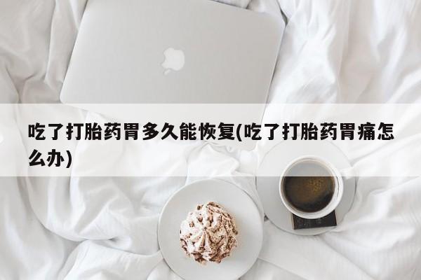 卖正品米非司酮片微信吃了打胎药胃多久能恢复(吃了打胎药胃痛怎么办)