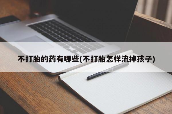 卖正品米非司酮片微信不打胎的药有哪些(不打胎怎样流掉孩子)