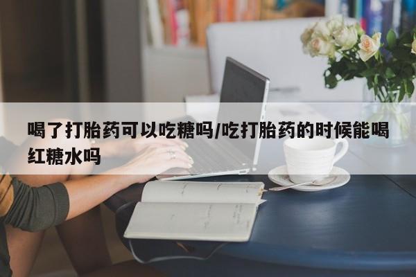 卖正品米非司酮片微信喝了打胎药可以吃糖吗/吃打胎药的时候能喝红糖水吗