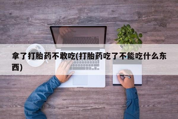 卖正品米非司酮片微信拿了打胎药不敢吃(打胎药吃了不能吃什么东西)