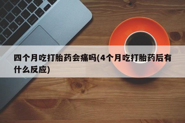 卖正品米非司酮片微信四个月吃打胎药会痛吗(4个月吃打胎药后有什么反应)