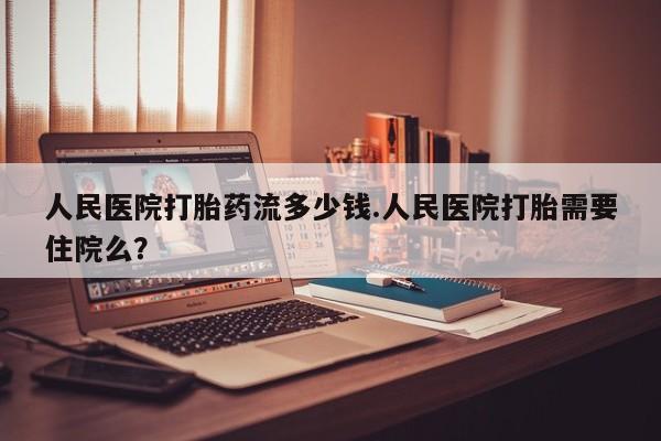 卖正品米非司酮片微信人民医院打胎药流多少钱.人民医院打胎需要住院么？