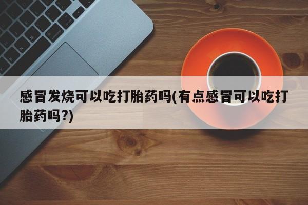 卖正品米非司酮片微信感冒发烧可以吃打胎药吗(有点感冒可以吃打胎药吗?)
