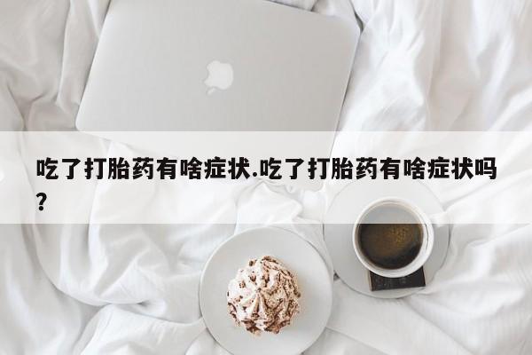 卖正品米非司酮片微信吃了打胎药有啥症状.吃了打胎药有啥症状吗？
