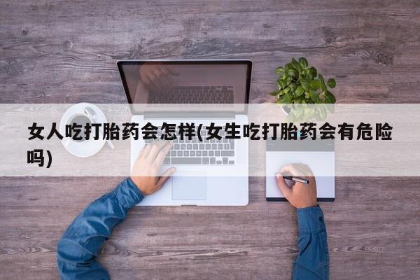 卖正品米非司酮片微信女人吃打胎药会怎样(女生吃打胎药会有危险吗)