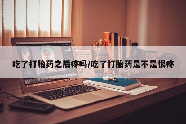 卖正品米非司酮片微信吃了打胎药之后疼吗/吃了打胎药是不是很疼