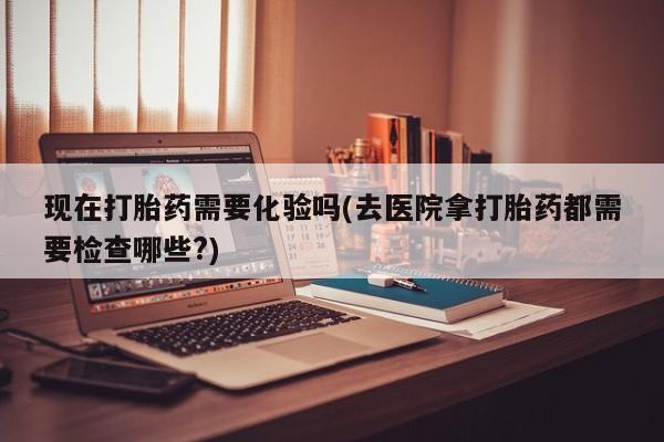 卖正品米非司酮片微信现在打胎药需要化验吗(去医院拿打胎药都需要检查哪些?)