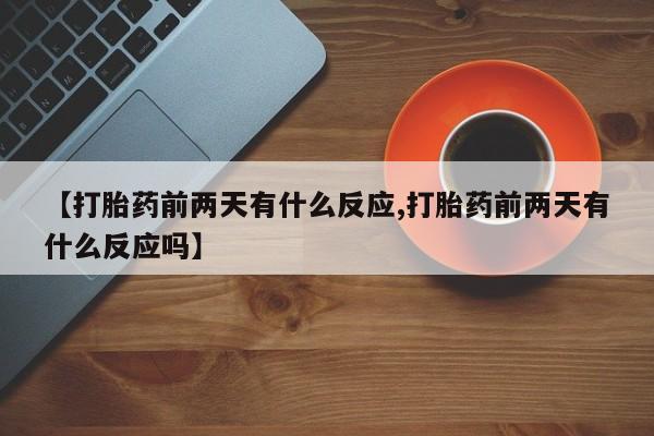 卖正品米非司酮片微信【打胎药前两天有什么反应,打胎药前两天有什么反应吗】