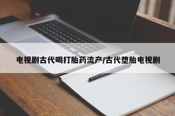 卖正品米非司酮片微信电视剧古代喝打胎药流产/古代堕胎电视剧