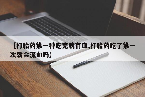 卖正品米非司酮片微信【打胎药第一种吃完就有血,打胎药吃了第一次就会流血吗】