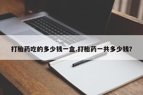 卖正品米非司酮片微信打胎药吃的多少钱一盒.打胎药一共多少钱？