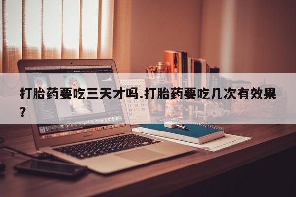 卖正品米非司酮片微信打胎药要吃三天才吗.打胎药要吃几次有效果？