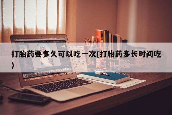 卖正品米非司酮片微信打胎药要多久可以吃一次(打胎药多长时间吃)