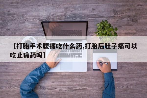 卖正品米非司酮片微信【打胎手术腹痛吃什么药,打胎后肚子痛可以吃止痛药吗】