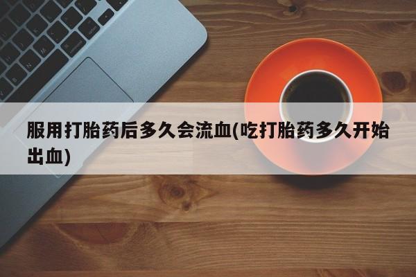 卖正品米非司酮片微信服用打胎药后多久会流血(吃打胎药多久开始出血)