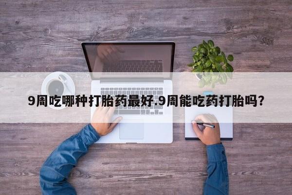 卖正品米非司酮片微信9周吃哪种打胎药最好.9周能吃药打胎吗？