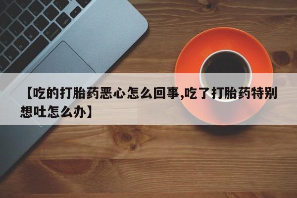 卖正品米非司酮片微信【吃的打胎药恶心怎么回事,吃了打胎药特别想吐怎么办】