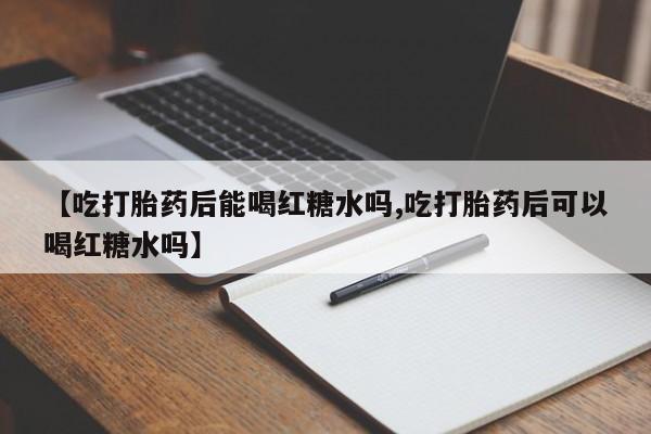 卖正品米非司酮片微信【吃打胎药后能喝红糖水吗,吃打胎药后可以喝红糖水吗】