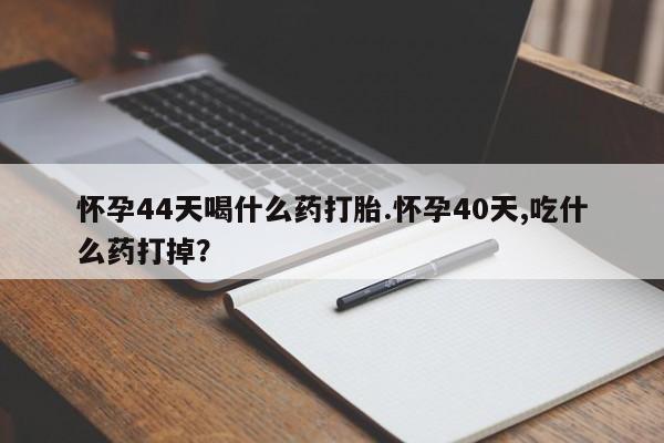 卖正品米非司酮片微信怀孕44天喝什么药打胎.怀孕40天,吃什么药打掉？