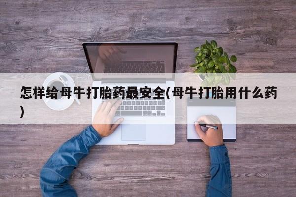 卖正品米非司酮片微信怎样给母牛打胎药最安全(母牛打胎用什么药)