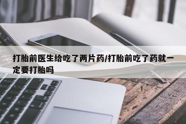 卖正品米非司酮片微信打胎前医生给吃了两片药/打胎前吃了药就一定要打胎吗