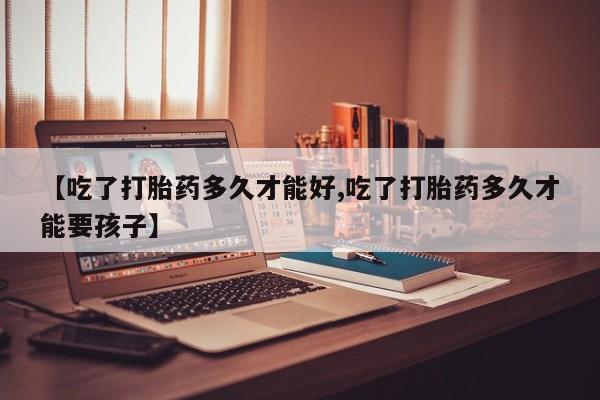 卖正品米非司酮片微信【吃了打胎药多久才能好,吃了打胎药多久才能要孩子】