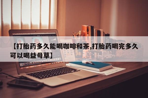 卖正品米非司酮片微信【打胎药多久能喝咖啡和茶,打胎药喝完多久可以喝益母草】