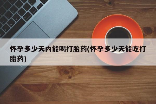 卖正品米非司酮片微信怀孕多少天内能喝打胎药(怀孕多少天能吃打胎药)