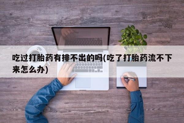 卖正品米非司酮片微信吃过打胎药有排不出的吗(吃了打胎药流不下来怎么办)