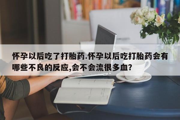 卖正品米非司酮片微信怀孕以后吃了打胎药.怀孕以后吃打胎药会有哪些不良的反应,会不会流很多血？