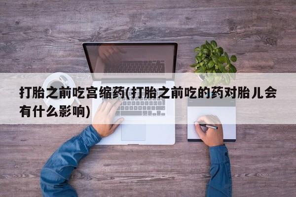 卖正品米非司酮片微信打胎之前吃宫缩药(打胎之前吃的药对胎儿会有什么影响)